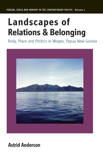 Landscapes of Relations and Belonging: Body, Place and Politics in Wogeo, Papua New Guinea