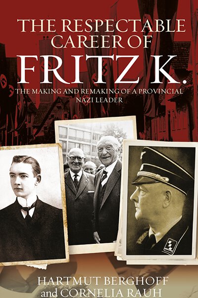 The Respectable Career of Fritz K.: The Making and Remaking of a Provincial Nazi Leader