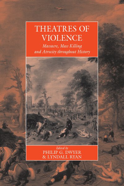 Theatres of Violence: Massacre, Mass Killing and Atrocity Throughout History (International Studies in Social History) Philip G. Dwyer and Lyndall Ryan
