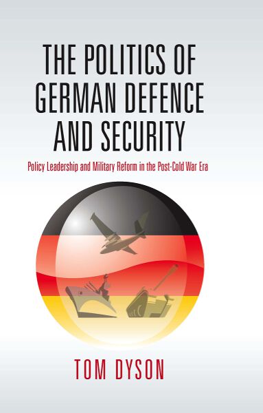 The Politics of German Defence and Security: Policy Leadership and Military Reform in the post-Cold War Era