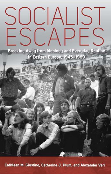 Socialist Escapes: Breaking Away from Ideology and Everyday Routine in Eastern Europe, 1945-1989