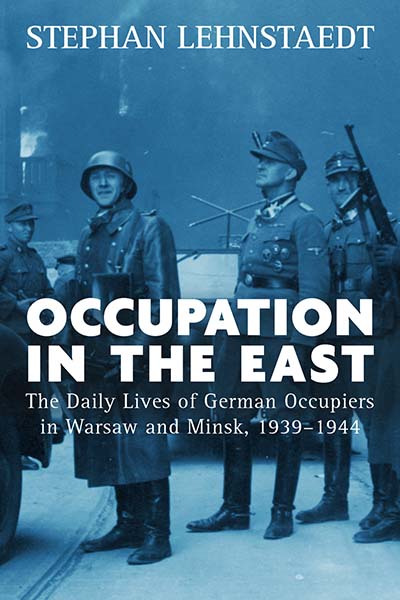 Occupation in the East: The Daily Lives of German Occupiers in Warsaw and Minsk, 1939-1944