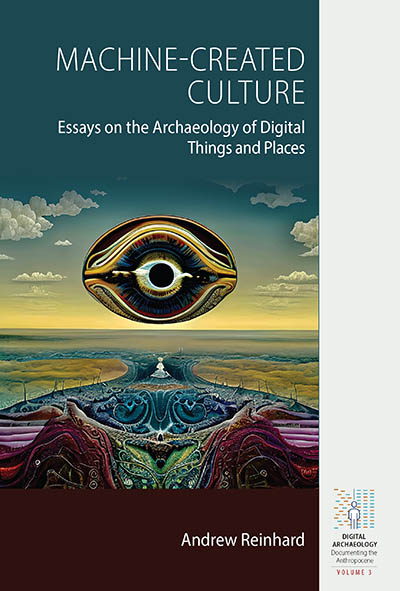 Machine-Created Culture: Essays on the Archaeology of Digital Things and Places