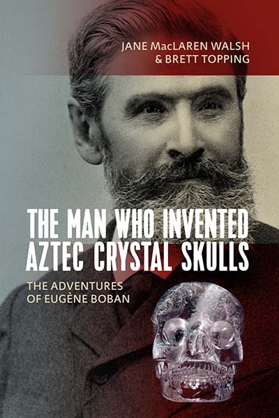 The Man Who Invented Aztec Crystal Skulls: The Adventures of EugÃ¨ne Boban