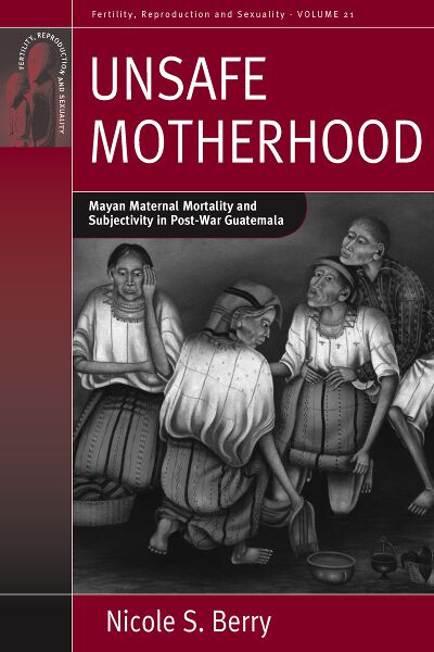 Unsafe Motherhood: Mayan Maternal Mortality and Subjectivity in Post-War Guatemala