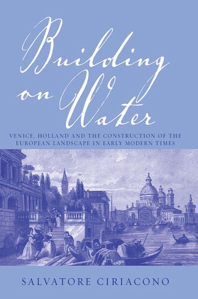Building on Water: Venice, Holland and the Construction of the European Landscape in Early Modern Times