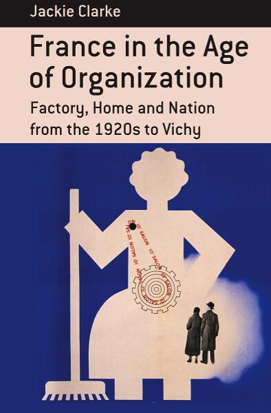 France in the Age of Organization: Factory, Home and Nation from the 1920s to Vichy 