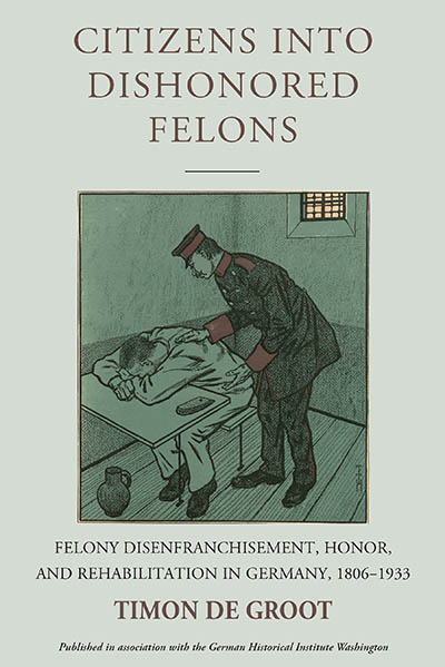 Citizens into Dishonored Felons: Felony Disenfranchisement, Honor, and Rehabilitation in Germany, 1806-1933