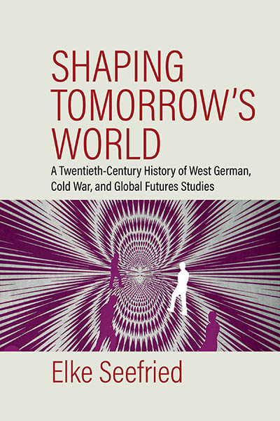 Shaping Tomorrow's World: A Twentieth Century History of West German, Cold War, and Global Futures Studies